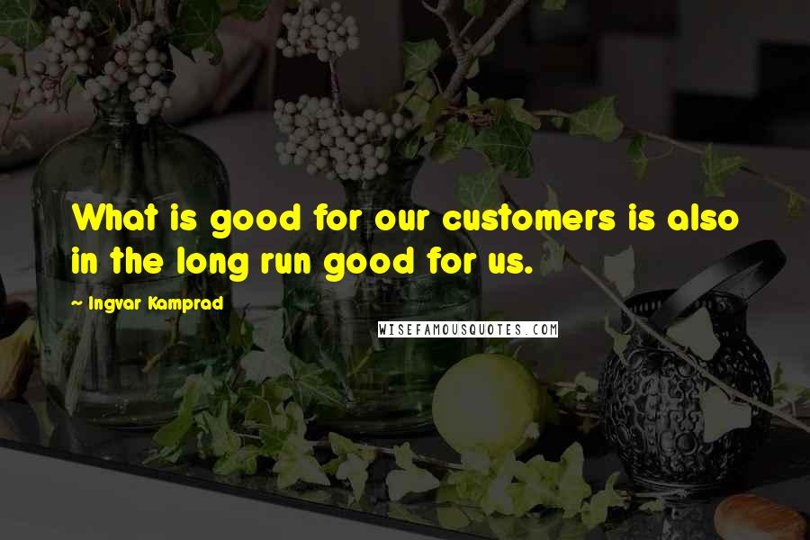 Ingvar Kamprad Quotes: What is good for our customers is also in the long run good for us.