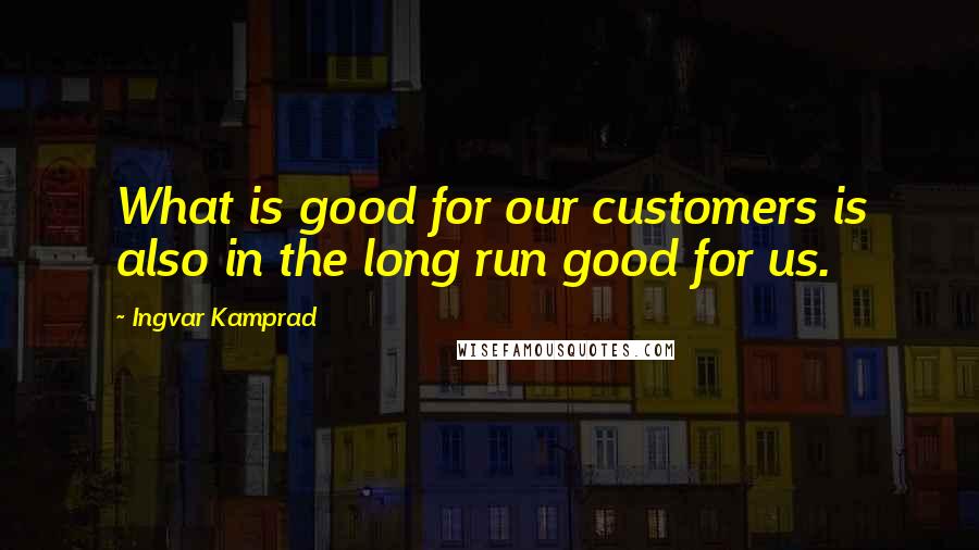 Ingvar Kamprad Quotes: What is good for our customers is also in the long run good for us.