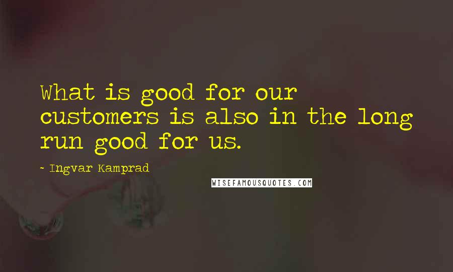 Ingvar Kamprad Quotes: What is good for our customers is also in the long run good for us.