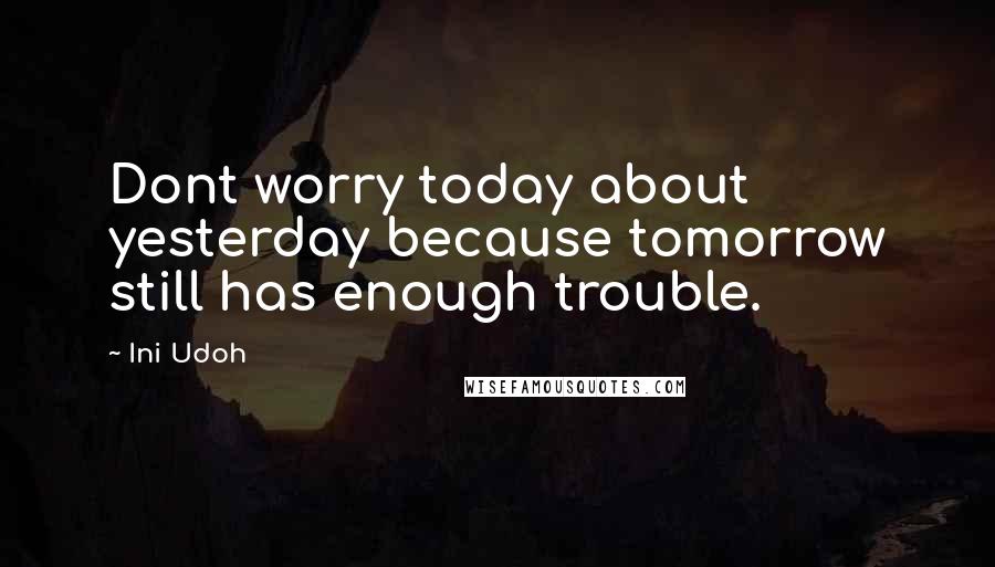 Ini Udoh Quotes: Dont worry today about yesterday because tomorrow still has enough trouble.