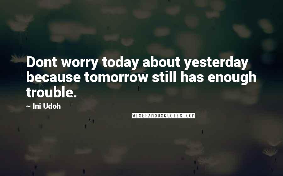 Ini Udoh Quotes: Dont worry today about yesterday because tomorrow still has enough trouble.