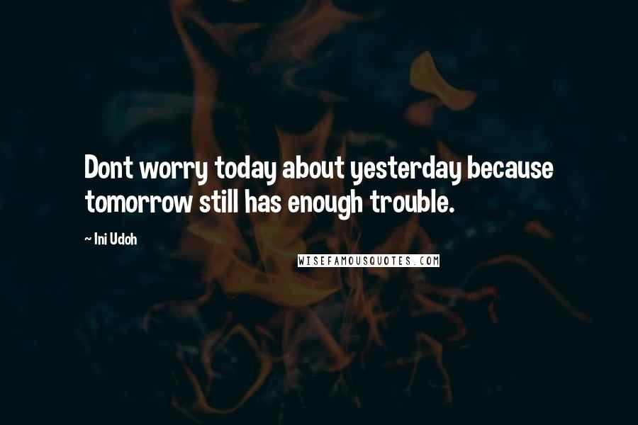Ini Udoh Quotes: Dont worry today about yesterday because tomorrow still has enough trouble.