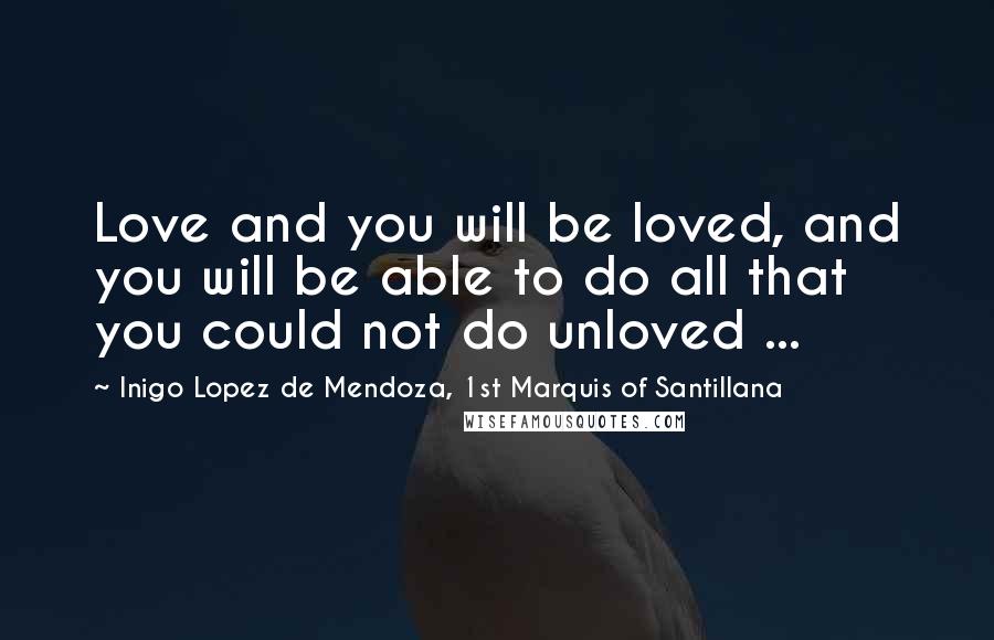 Inigo Lopez De Mendoza, 1st Marquis Of Santillana Quotes: Love and you will be loved, and you will be able to do all that you could not do unloved ...