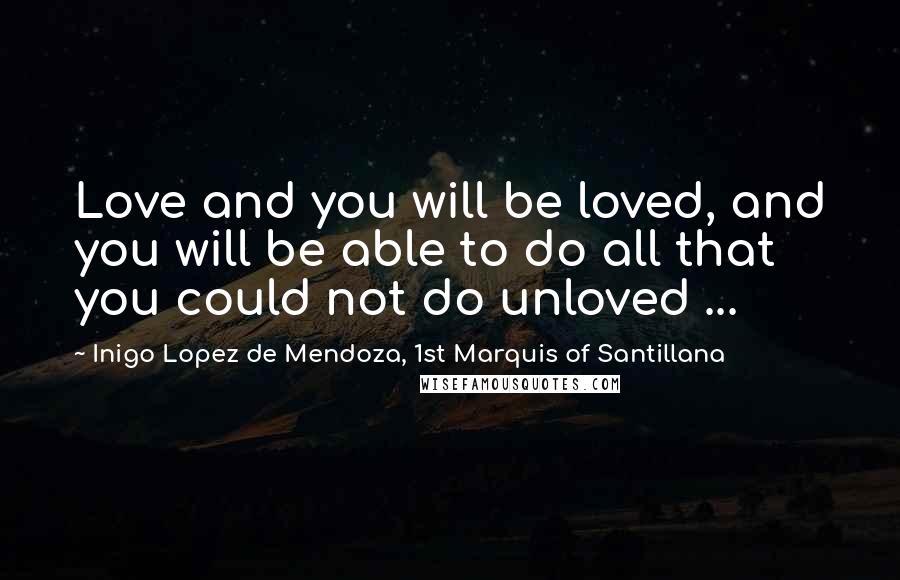 Inigo Lopez De Mendoza, 1st Marquis Of Santillana Quotes: Love and you will be loved, and you will be able to do all that you could not do unloved ...