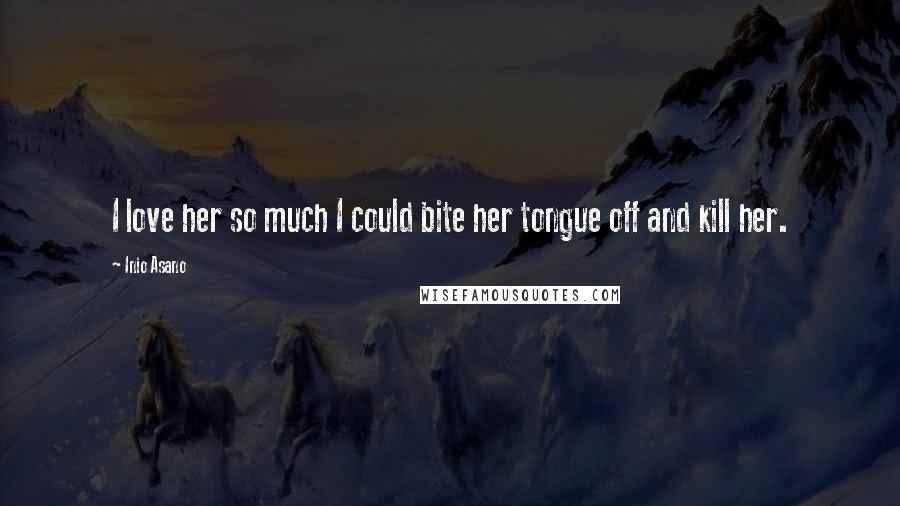 Inio Asano Quotes: I love her so much I could bite her tongue off and kill her.