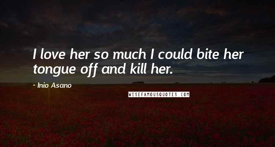 Inio Asano Quotes: I love her so much I could bite her tongue off and kill her.