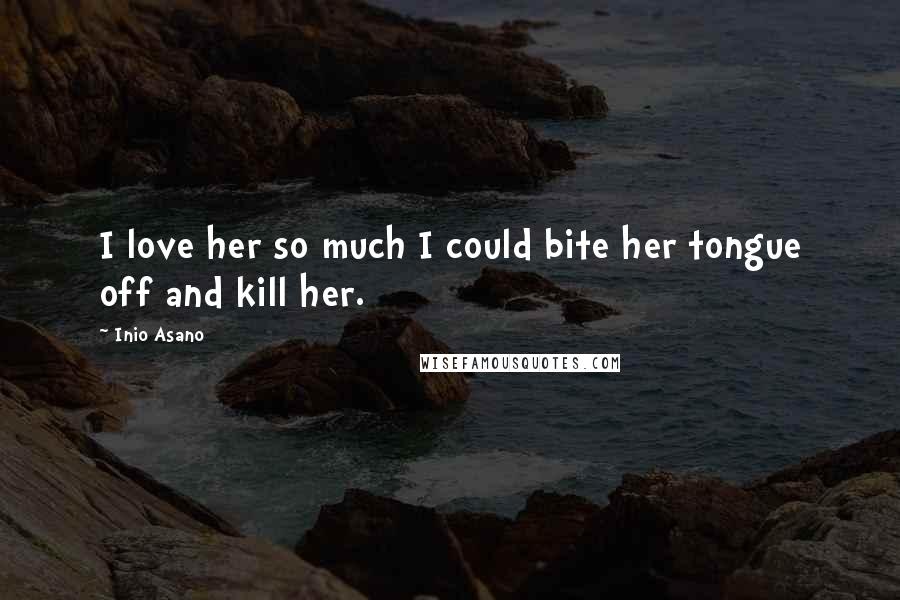 Inio Asano Quotes: I love her so much I could bite her tongue off and kill her.