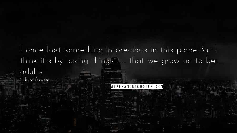 Inio Asano Quotes: I once lost something in precious in this place.But I think it's by losing things...... that we grow up to be adults.