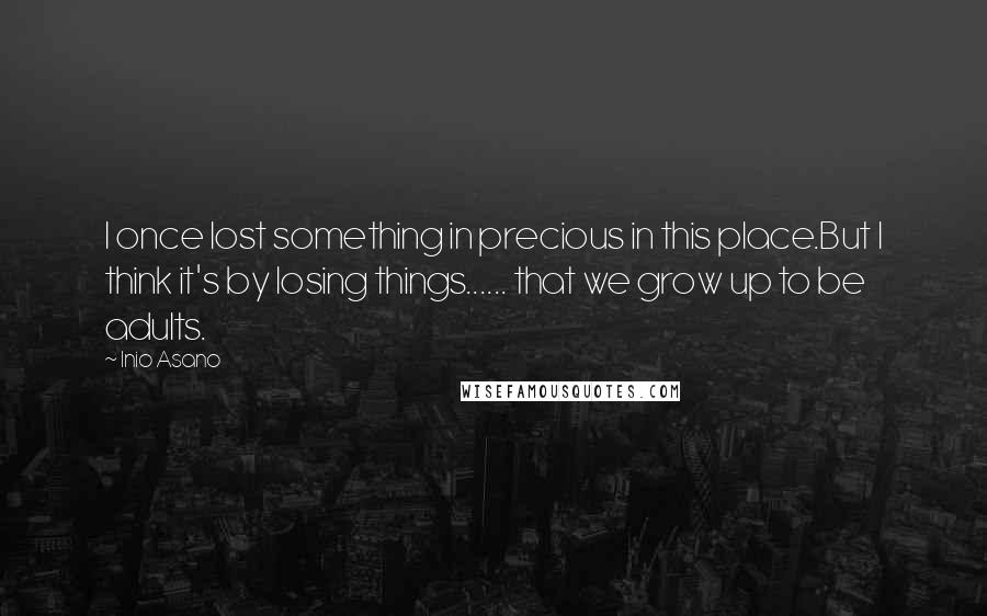 Inio Asano Quotes: I once lost something in precious in this place.But I think it's by losing things...... that we grow up to be adults.