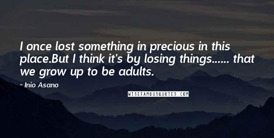 Inio Asano Quotes: I once lost something in precious in this place.But I think it's by losing things...... that we grow up to be adults.