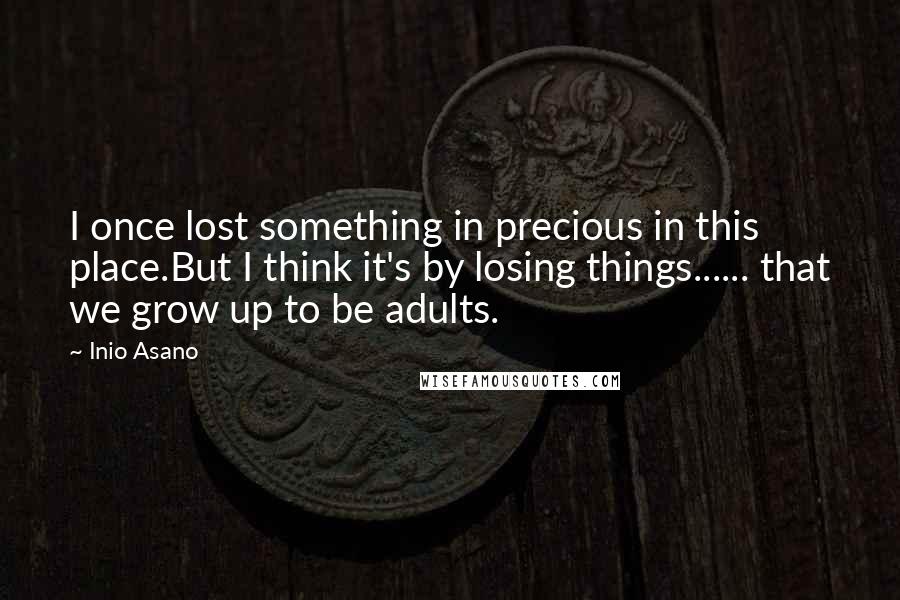 Inio Asano Quotes: I once lost something in precious in this place.But I think it's by losing things...... that we grow up to be adults.