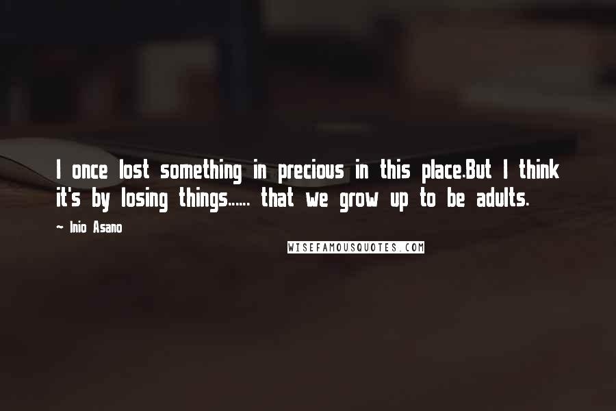 Inio Asano Quotes: I once lost something in precious in this place.But I think it's by losing things...... that we grow up to be adults.