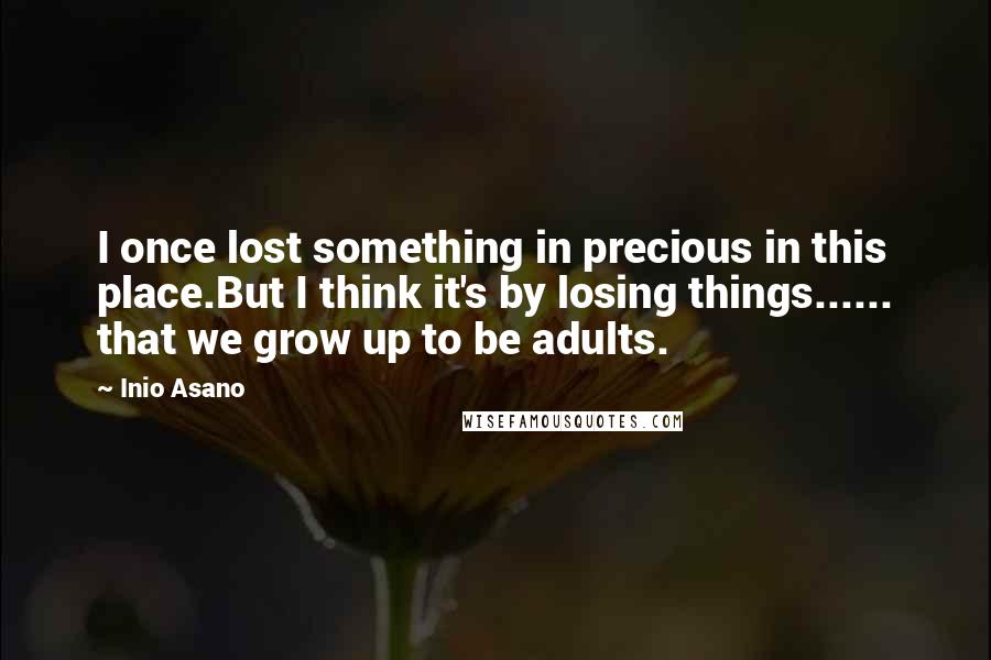 Inio Asano Quotes: I once lost something in precious in this place.But I think it's by losing things...... that we grow up to be adults.