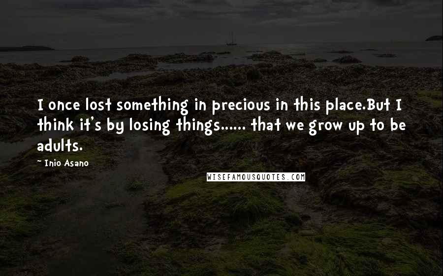 Inio Asano Quotes: I once lost something in precious in this place.But I think it's by losing things...... that we grow up to be adults.