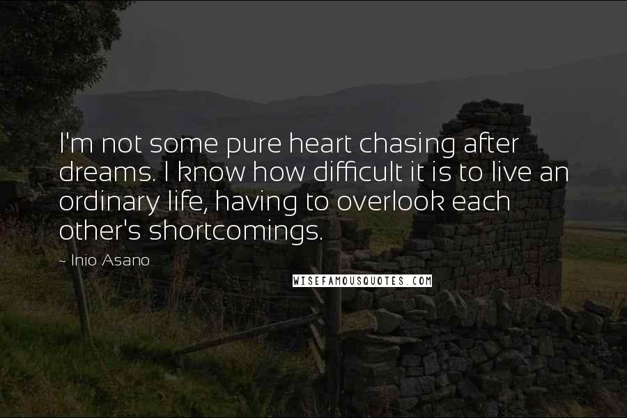 Inio Asano Quotes: I'm not some pure heart chasing after dreams. I know how difficult it is to live an ordinary life, having to overlook each other's shortcomings.