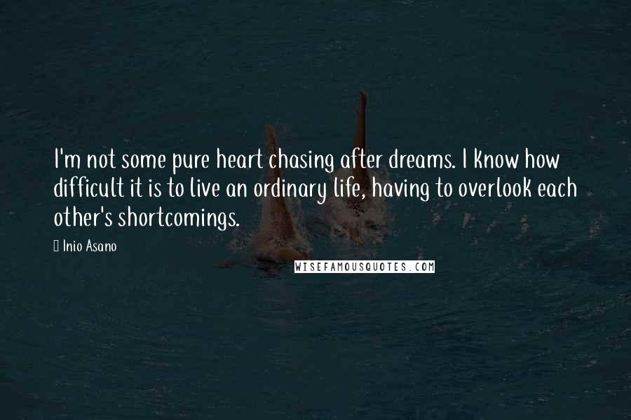 Inio Asano Quotes: I'm not some pure heart chasing after dreams. I know how difficult it is to live an ordinary life, having to overlook each other's shortcomings.