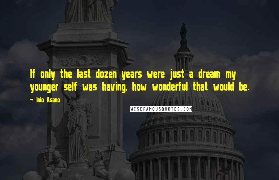 Inio Asano Quotes: If only the last dozen years were just a dream my younger self was having, how wonderful that would be.