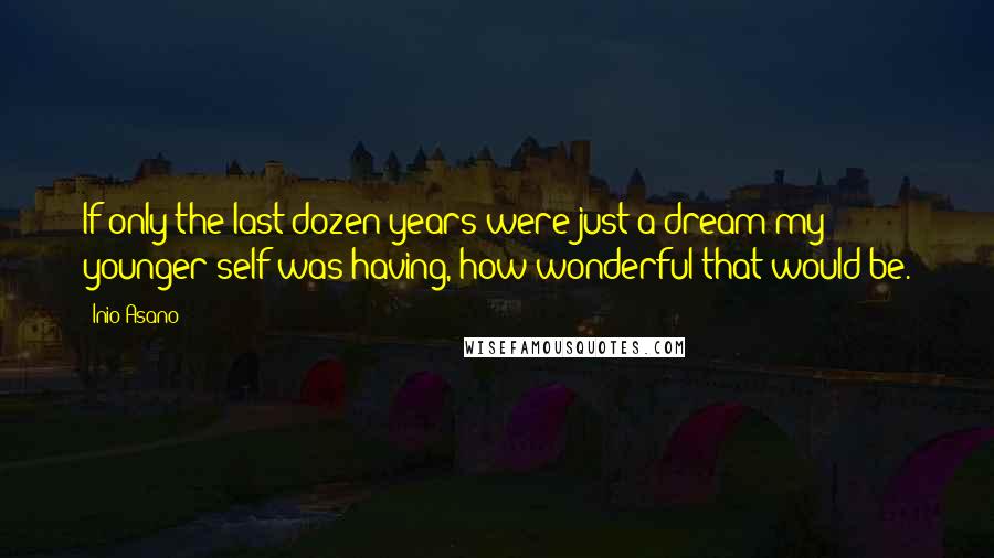 Inio Asano Quotes: If only the last dozen years were just a dream my younger self was having, how wonderful that would be.
