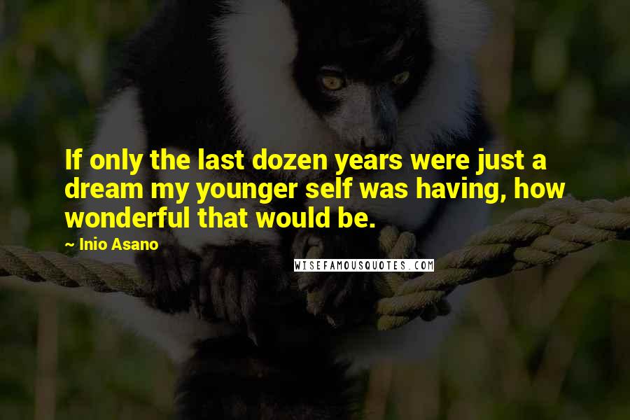 Inio Asano Quotes: If only the last dozen years were just a dream my younger self was having, how wonderful that would be.