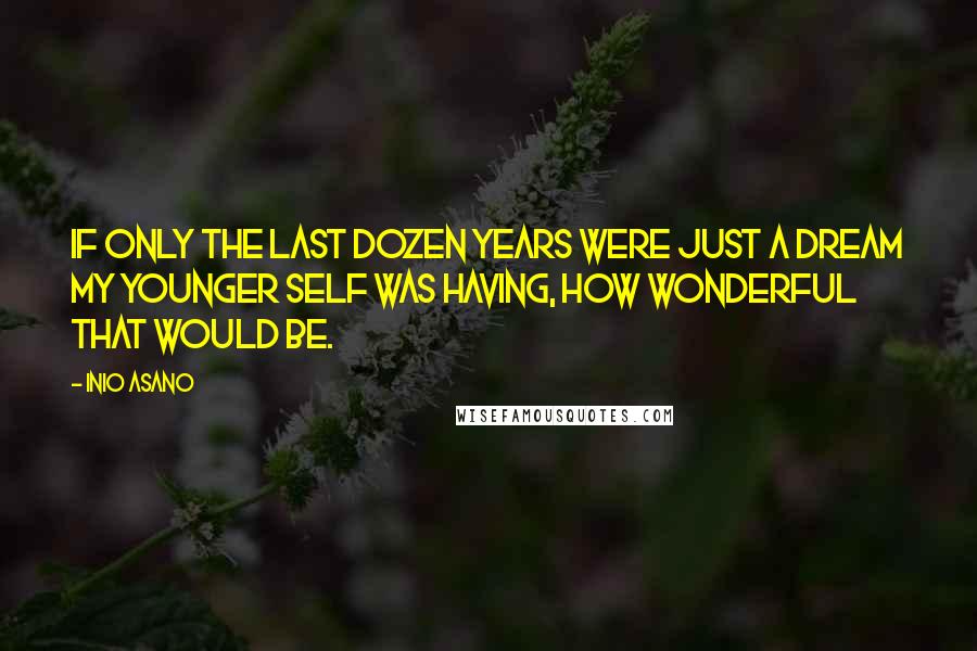 Inio Asano Quotes: If only the last dozen years were just a dream my younger self was having, how wonderful that would be.