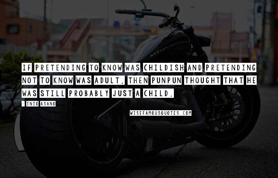 Inio Asano Quotes: If pretending to know was childish and pretending not to know was adult, then Punpun thought that he was still probably just a child.