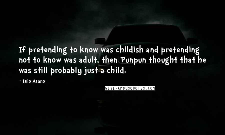 Inio Asano Quotes: If pretending to know was childish and pretending not to know was adult, then Punpun thought that he was still probably just a child.