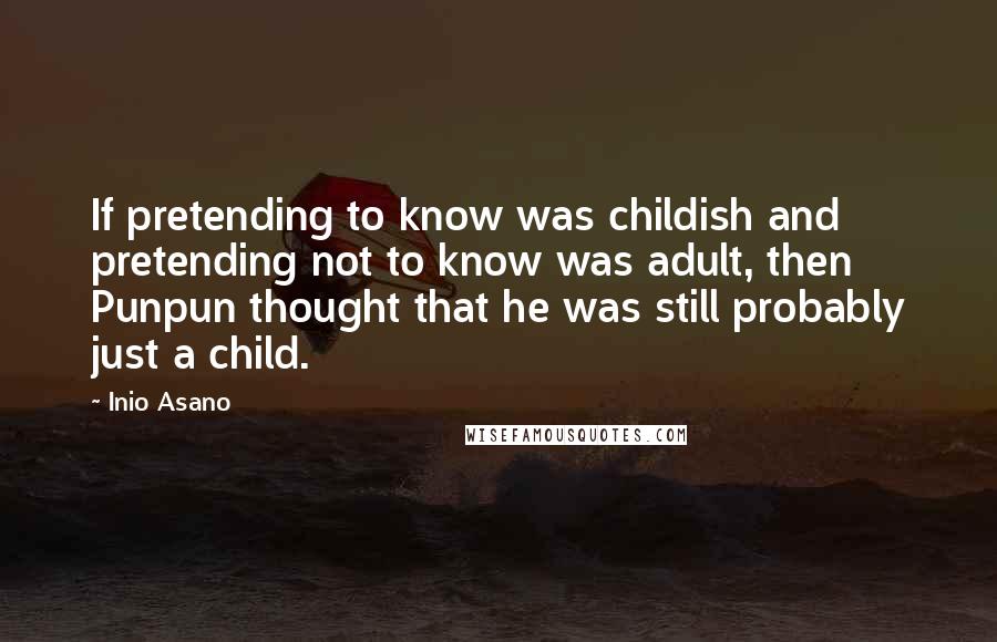 Inio Asano Quotes: If pretending to know was childish and pretending not to know was adult, then Punpun thought that he was still probably just a child.