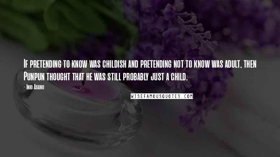 Inio Asano Quotes: If pretending to know was childish and pretending not to know was adult, then Punpun thought that he was still probably just a child.