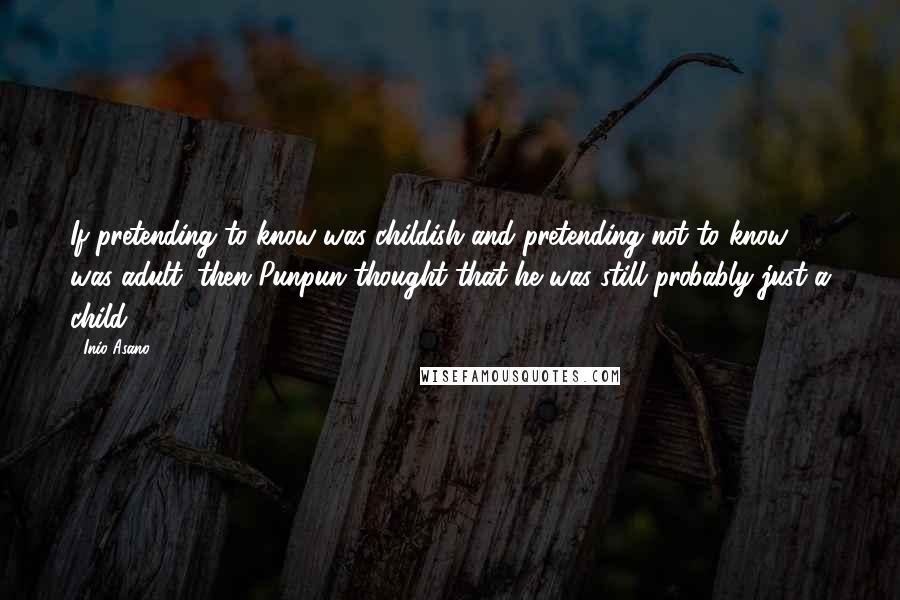 Inio Asano Quotes: If pretending to know was childish and pretending not to know was adult, then Punpun thought that he was still probably just a child.