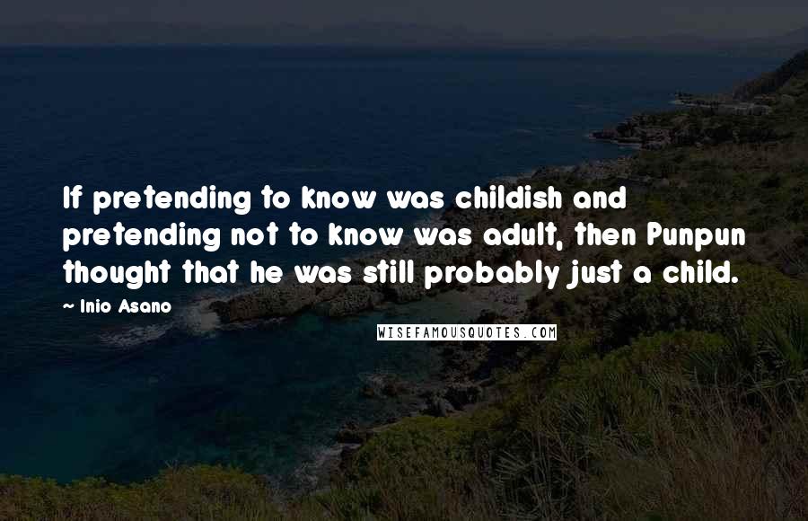 Inio Asano Quotes: If pretending to know was childish and pretending not to know was adult, then Punpun thought that he was still probably just a child.