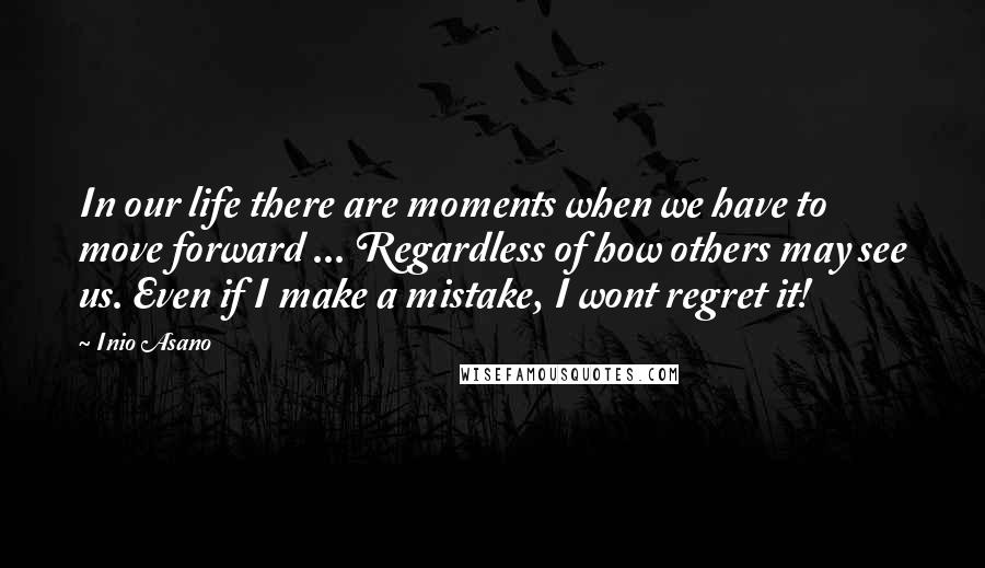 Inio Asano Quotes: In our life there are moments when we have to move forward ... Regardless of how others may see us. Even if I make a mistake, I wont regret it!