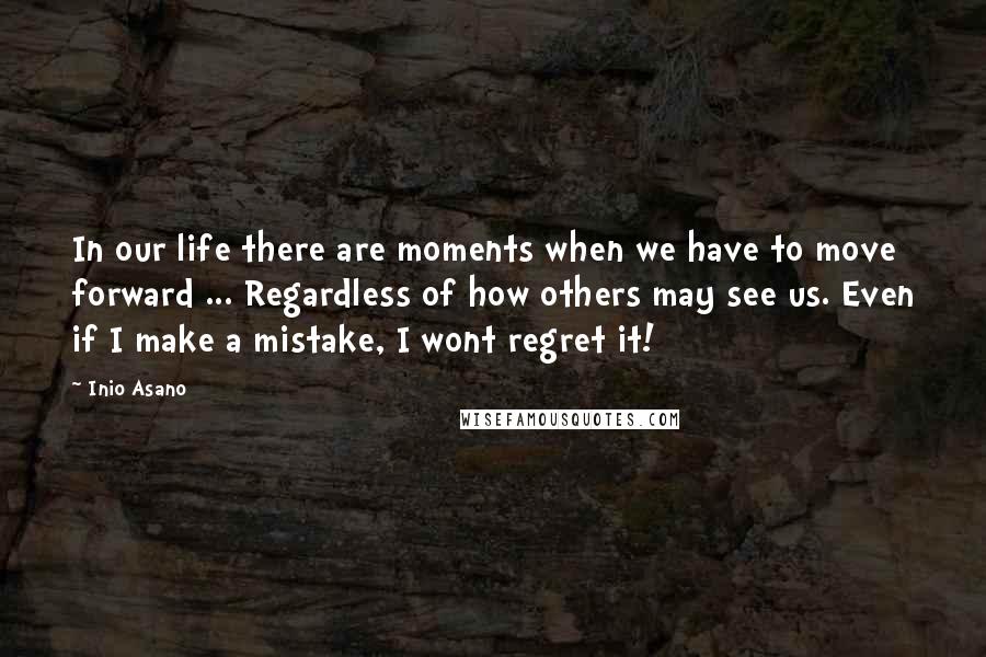 Inio Asano Quotes: In our life there are moments when we have to move forward ... Regardless of how others may see us. Even if I make a mistake, I wont regret it!