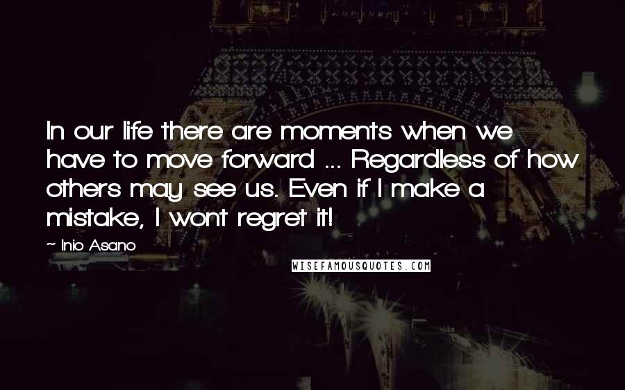 Inio Asano Quotes: In our life there are moments when we have to move forward ... Regardless of how others may see us. Even if I make a mistake, I wont regret it!