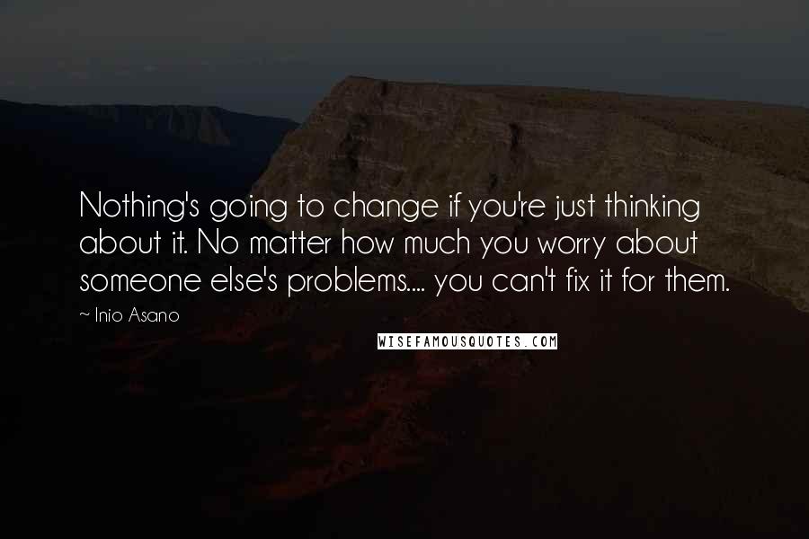 Inio Asano Quotes: Nothing's going to change if you're just thinking about it. No matter how much you worry about someone else's problems.... you can't fix it for them.