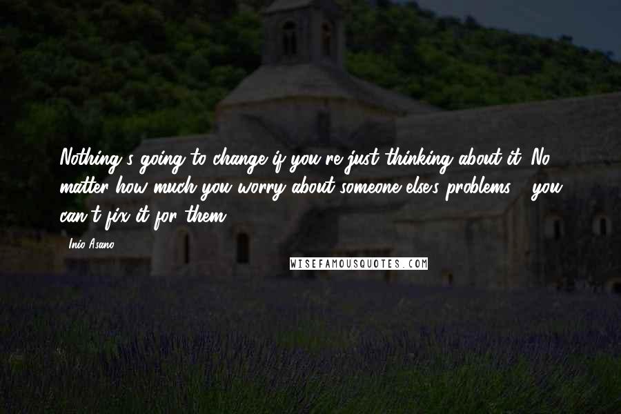 Inio Asano Quotes: Nothing's going to change if you're just thinking about it. No matter how much you worry about someone else's problems.... you can't fix it for them.