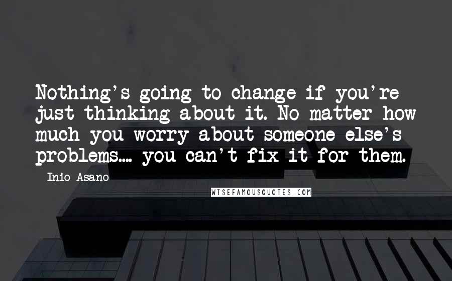 Inio Asano Quotes: Nothing's going to change if you're just thinking about it. No matter how much you worry about someone else's problems.... you can't fix it for them.