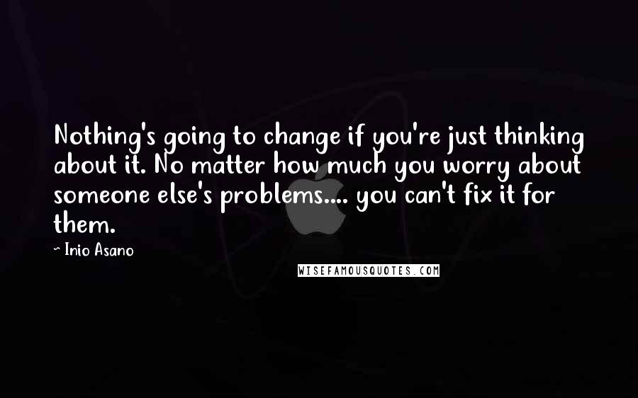 Inio Asano Quotes: Nothing's going to change if you're just thinking about it. No matter how much you worry about someone else's problems.... you can't fix it for them.