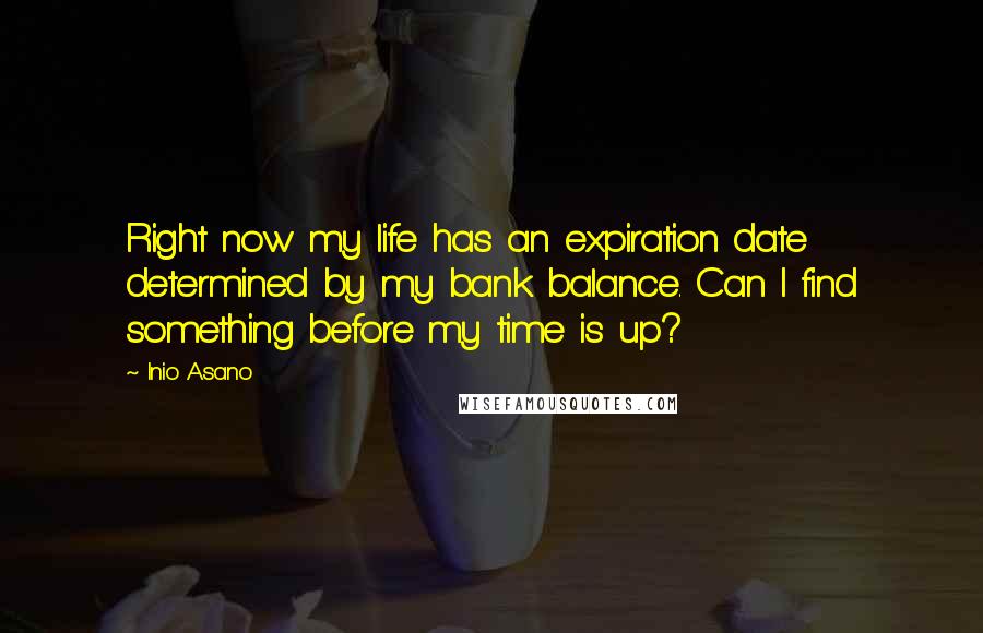 Inio Asano Quotes: Right now my life has an expiration date determined by my bank balance. Can I find something before my time is up?