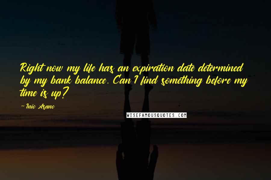 Inio Asano Quotes: Right now my life has an expiration date determined by my bank balance. Can I find something before my time is up?
