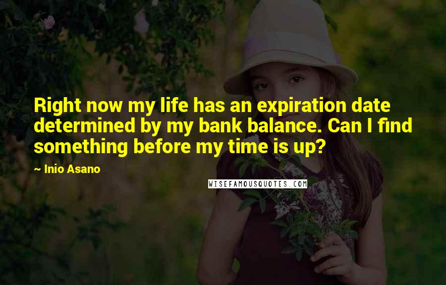 Inio Asano Quotes: Right now my life has an expiration date determined by my bank balance. Can I find something before my time is up?