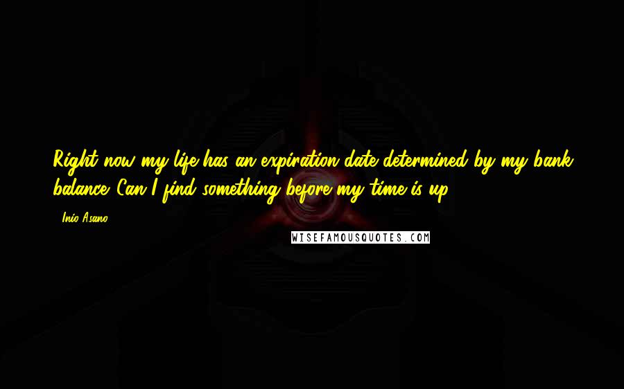 Inio Asano Quotes: Right now my life has an expiration date determined by my bank balance. Can I find something before my time is up?