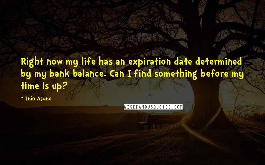 Inio Asano Quotes: Right now my life has an expiration date determined by my bank balance. Can I find something before my time is up?