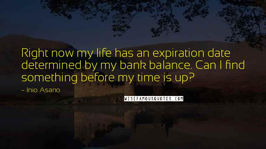 Inio Asano Quotes: Right now my life has an expiration date determined by my bank balance. Can I find something before my time is up?