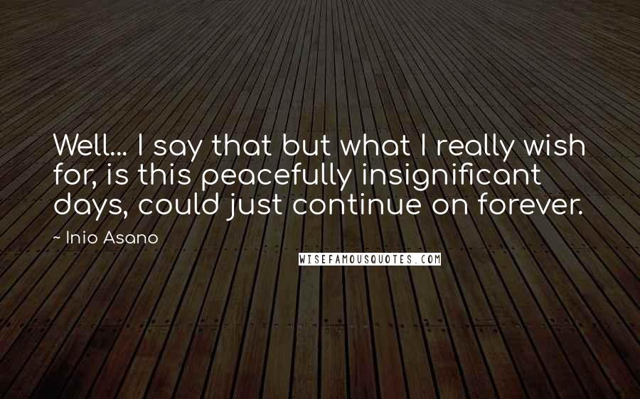 Inio Asano Quotes: Well... I say that but what I really wish for, is this peacefully insignificant days, could just continue on forever.