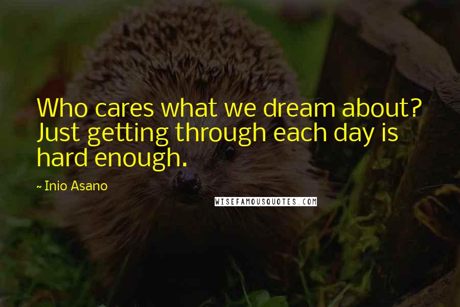 Inio Asano Quotes: Who cares what we dream about? Just getting through each day is hard enough.