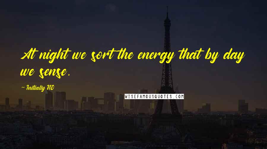 Initially NO Quotes: At night we sort the energy that by day we sense.