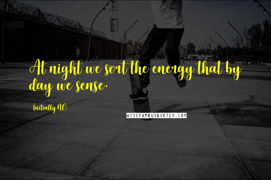 Initially NO Quotes: At night we sort the energy that by day we sense.