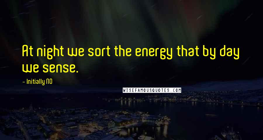 Initially NO Quotes: At night we sort the energy that by day we sense.