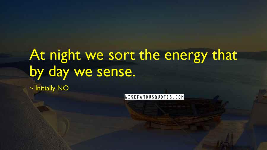 Initially NO Quotes: At night we sort the energy that by day we sense.