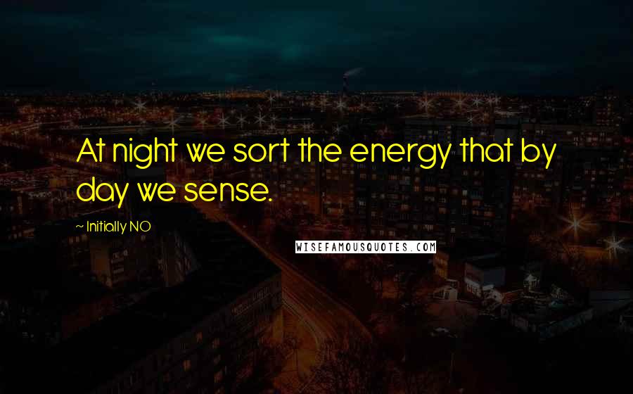 Initially NO Quotes: At night we sort the energy that by day we sense.